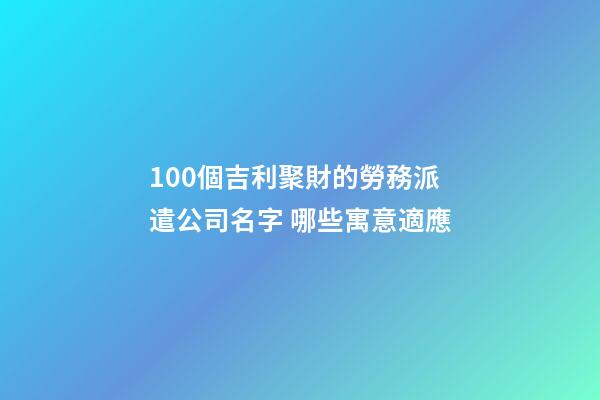 100個吉利聚財的勞務派遣公司名字 哪些寓意適應